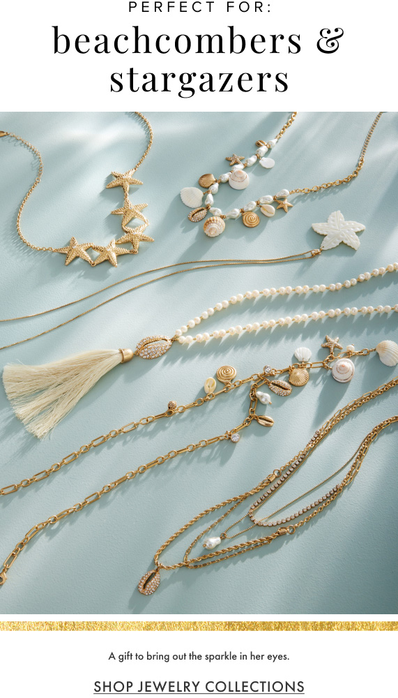 Perfect for: beachcombers & stargazers. A gift to bring out the sparkle in her eyes. Shop Jewelry Collections.