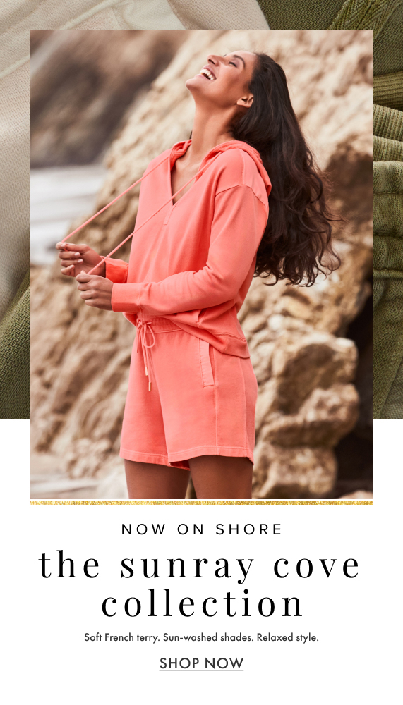 Now on shore. The Sunray Cove Collection. Soft French terry. Sun-washed shades. Relaxed style. Shop Now.