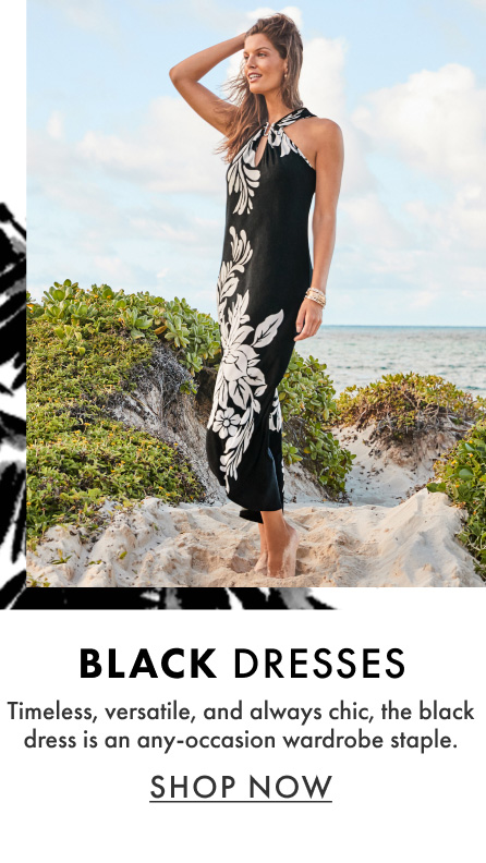 Black Dresses. Timeless, versatile, and always chic, the black dress is an any-occasion wardrobe staple. Shop Now.