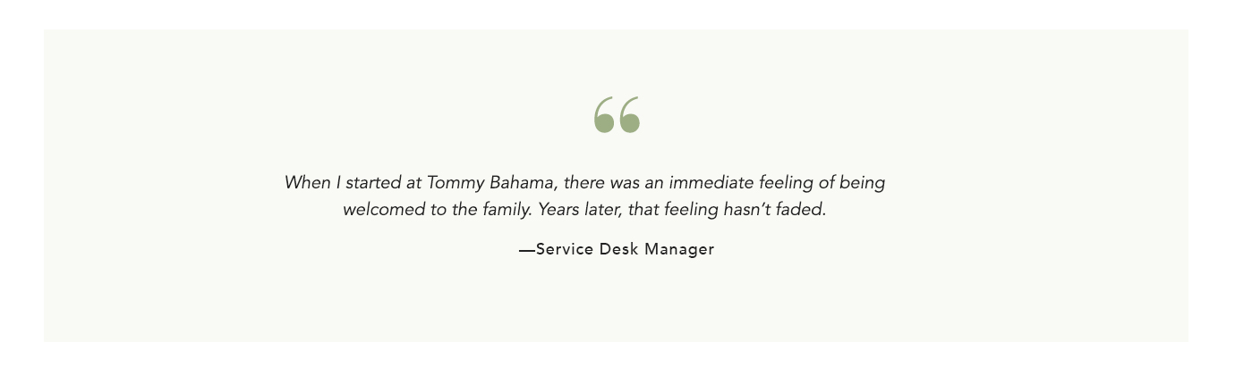 When I started at Tommy Bahama, there was an immediate feeling of being welcomed to the family. 